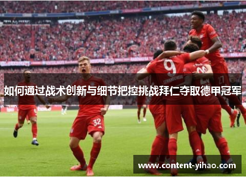 如何通过战术创新与细节把控挑战拜仁夺取德甲冠军 如何通过战术创新与细节把控挑战拜仁夺取德甲冠军