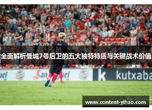 全面解析曼城7号后卫的五大独特特质与关键战术价值