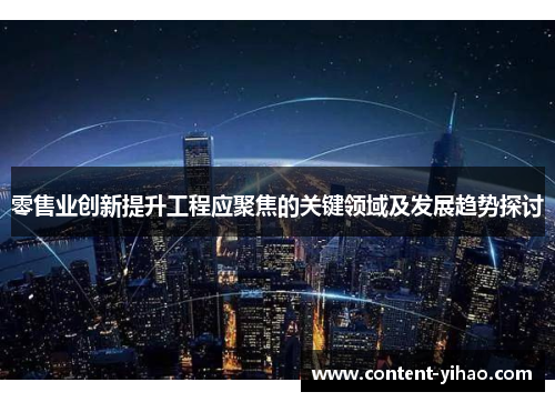 零售业创新提升工程应聚焦的关键领域及发展趋势探讨